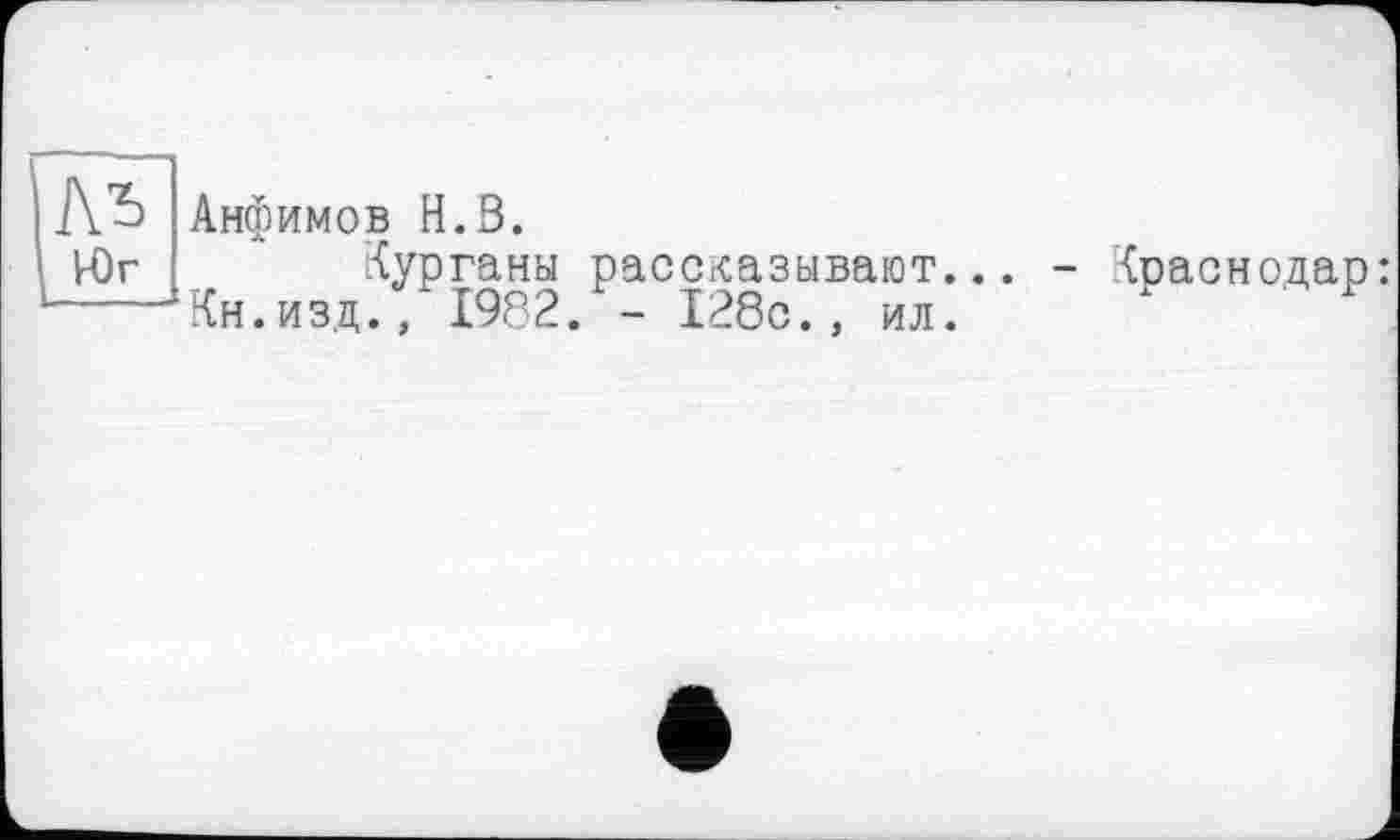 ﻿ЛЬ Анфимов Н.З.
Юг	Г
Курганы рассказывают...
Кн.изд., 1982. - 128с., ил.
- Краснодар: